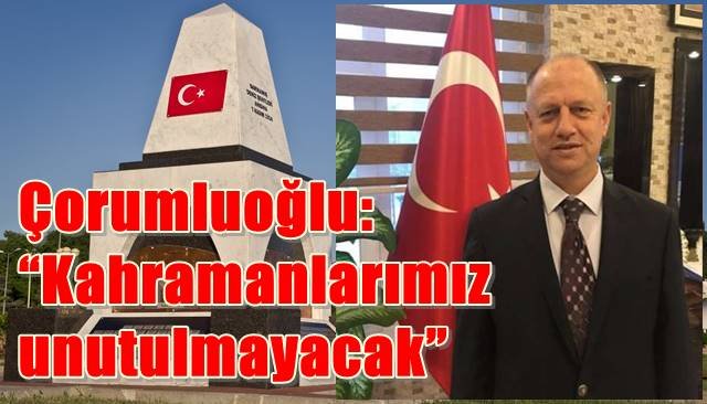 Çorumluoğlu: “Kahramanlarımız unutulmayacak”