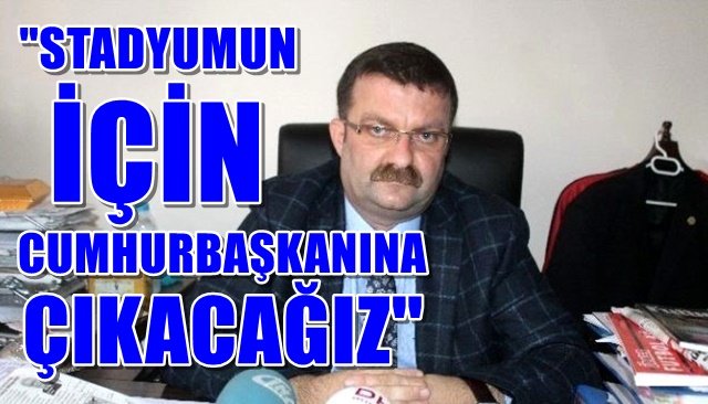 ´´STADYUMUN İÇİN CUMHURBAŞKANINA ÇIKACAĞIZ´´