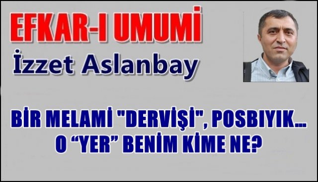 BİR MELAMİ ´´DERVİŞİ´´, POSBIYIK… O “YER” BENİM KİME NE?