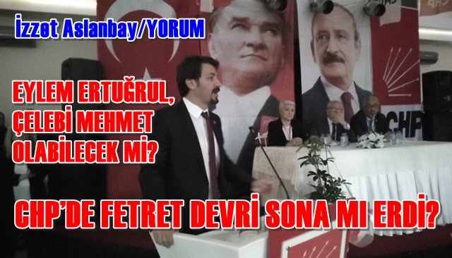 CHP’DE FETRET DEVRİ SONA MI ERDİ? / Eylem Ertuğrul, Çelebi Mehmet Olabilecek mi?