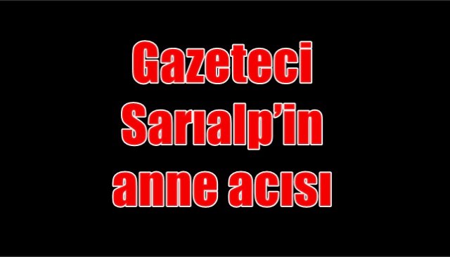 Gazeteci Sarıalp’in anne acısı