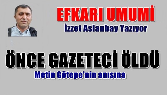 ÖNCE GAZETECİ ÖLDÜ/METİN GÖKTEPE’NİN ANISINA…