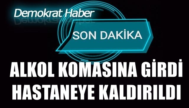 ALKOL KOMASINA GİRDİ, HASTANEYE KALDIRILDI