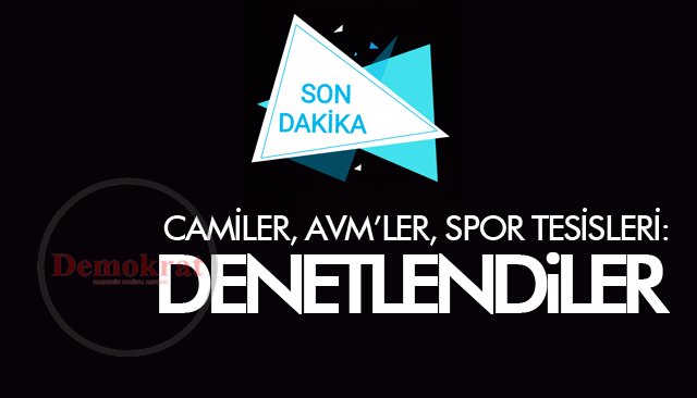 CAMİLER, AVM’LER, SPOR TESİSLERİ: DENETLENDİLER 