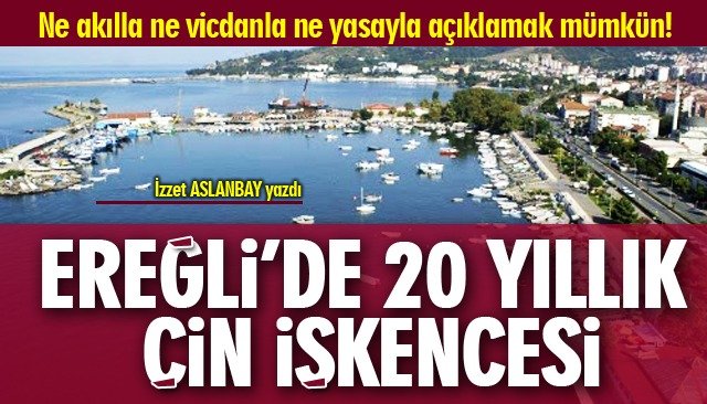 EREĞLİ’DE 20 YILLIK ÇİN İŞKENCESİ-NE AKILLA NE VİCDANLA NE YASAYLA AÇIKLAMAK MÜMKÜN!