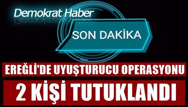 EREĞLİ´DE UYUŞTURUCU OPERASYONU- 2 KİŞİ TUTUKLANDI