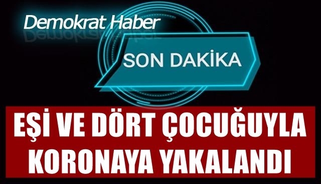 EŞİ VE DÖRT ÇOCUĞUYLA KORONAYA YAKALANDI