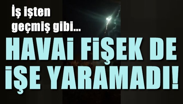 HAVAİ FİŞEK DE İŞE YARAMADI