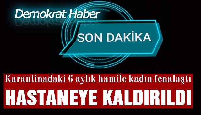  Karantinadaki 6 aylık hamile kadın fenalaştı...