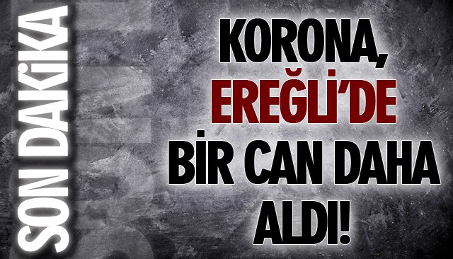 KORONA, EREĞLİ’DE BİR CAN DAHA ALDI!