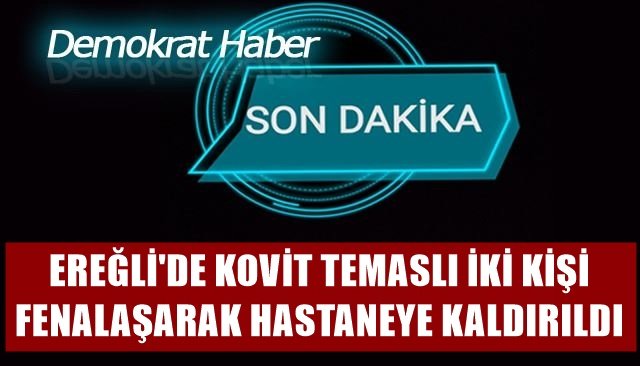 KOVİT TEMASLI İKİ KİŞİ FENALAŞARAK HASTANEYE KALDIRILDI