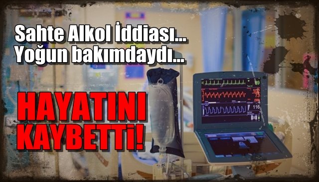 Sahte Alkol iddiası… Yoğun bakımdaydı… HAYATINI KAYBETTİ!