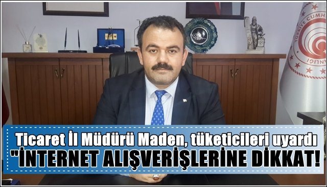 Ticaret İl Müdürü Maden´den tüketicilere ´´İNTERNET ALIŞVERİŞİ´´ uyarısı