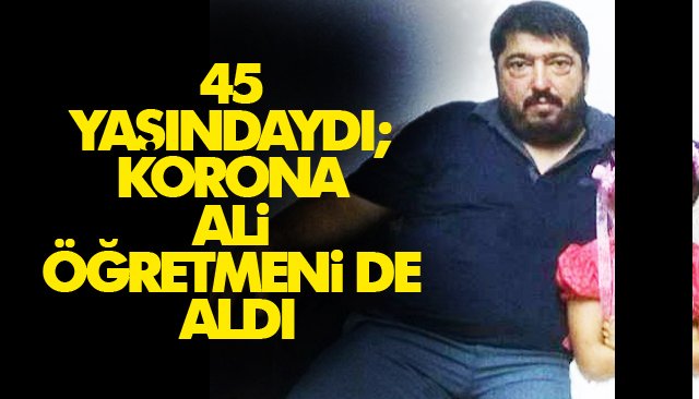 45 YAŞINDAYDI; KORONA ALİ ÖĞRETMENİ DE ALDI