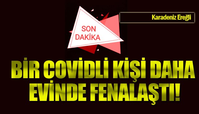 BİR COVİDLİ KİŞİ DAHA EVİNDE FENALAŞTI!