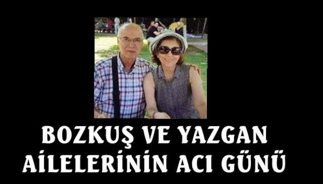 BOZKUŞ VE YAZGAN AİLELERİNİN ACI GÜNÜ