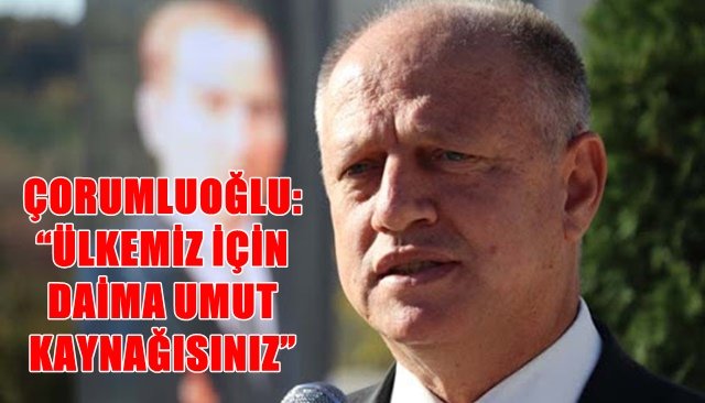 ÇORUMLUOĞLU: “ÜLKEMİZ İÇİN DAİMA UMUT KAYNAĞISINIZ”