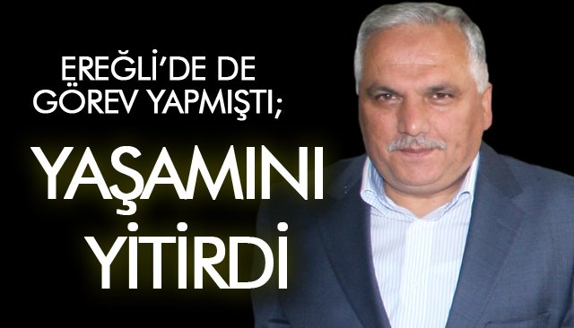 EREĞLİ’DE DE GÖREV YAPMIŞTI; YAŞAMINI YİTİRDİ