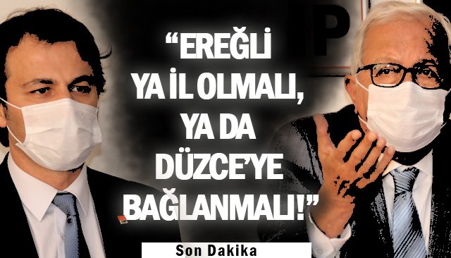 “EREĞLİ YA İL OLMALI, YA DA DÜZCE’YE BAĞLANMALI!”