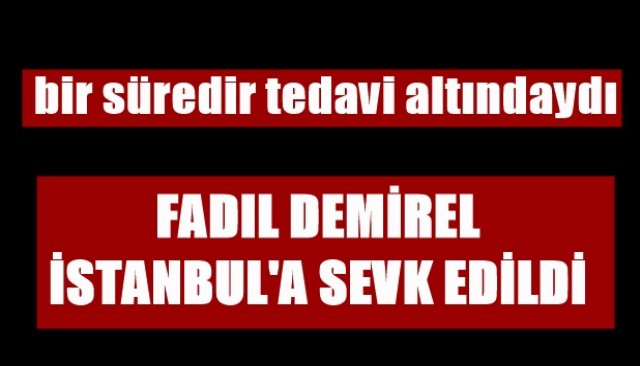 FADIL DEMİREL İSTANBUL´A SEVK EDİLDİ