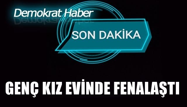 GENÇ KIZ EVİNDE FENALAŞTI