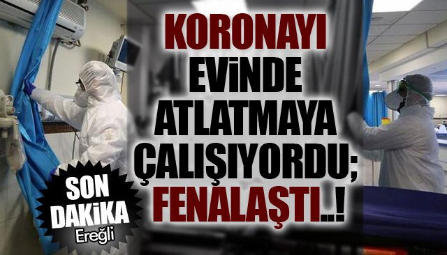 KORONAYI EVİNDE ATLATMAYA ÇALIŞIYORDU; FENALAŞTI..!