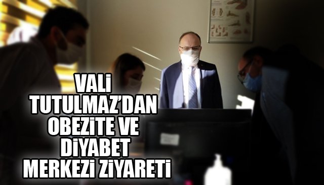 VALİ TUTULMAZ’DAN OBEZİTE VE DİYABET MERKEZİ ZİYARETİ