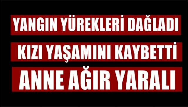 YANGIN YÜREKLERİ DAĞLADI...  3 YAŞINDAKİ KIZI HAYATINI KAYBETTİ ANNE AĞIR YARALI 