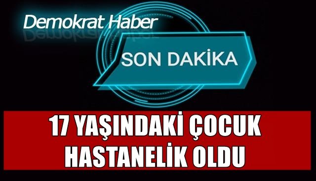 17 YAŞINDAKİ ÇOCUK HASTANELİK OLDU