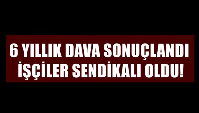 6 YILLIK DAVA SONUÇLANDI, İŞÇİLER SENDİKALI OLDU!