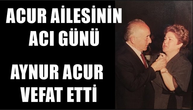 ACUR AİLESİNİN ACI GÜNÜ, AYNUR ACUR VEFAT ETTİ