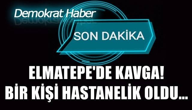 ELMATEPE´DE KAVGA! BİR KİŞİ HASTANELİK OLDU...