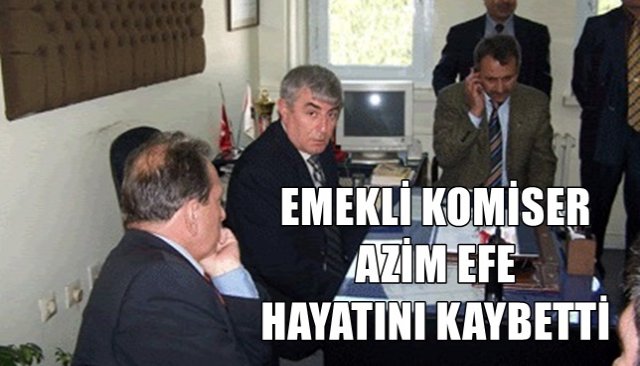 EMEKLİ KOMİSER AZİM EFE HAYATINI KAYBETTİ