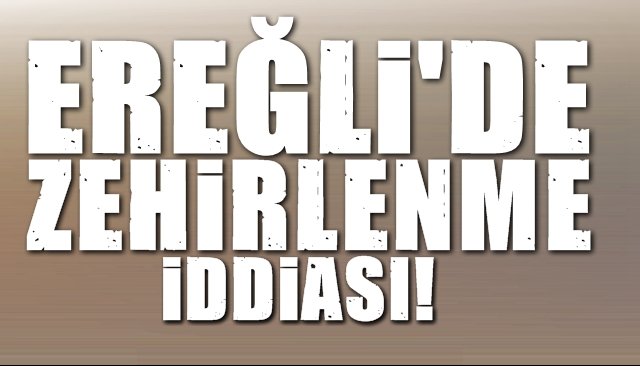 EREĞLİ’DE ZEHİRLENME İDDİASI!