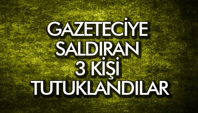 GAZETECİYE SALDIRAN 3 KİŞİ TUTUKLANDI 