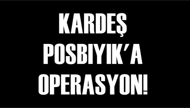 KARDEŞ POSBIYIK´A OPERASYON!