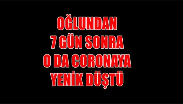 OĞLUNDAN 7 GÜN SONRA O DA CORONAYA YENİK DÜŞTÜ