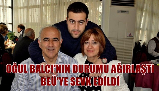 OĞUL BALCI´NIN DURUMU AĞIRLAŞTI, BEÜ´YE SEVK EDİLDİ