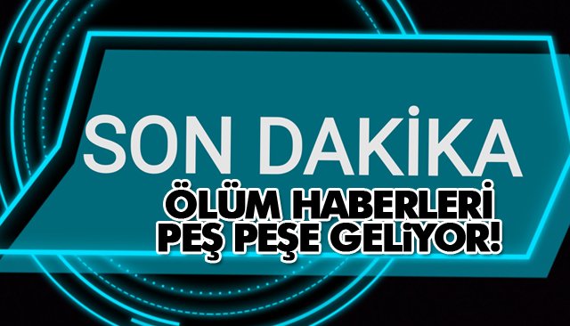 ÖLÜM HABERLERİ PEŞ PEŞE GELİYOR!