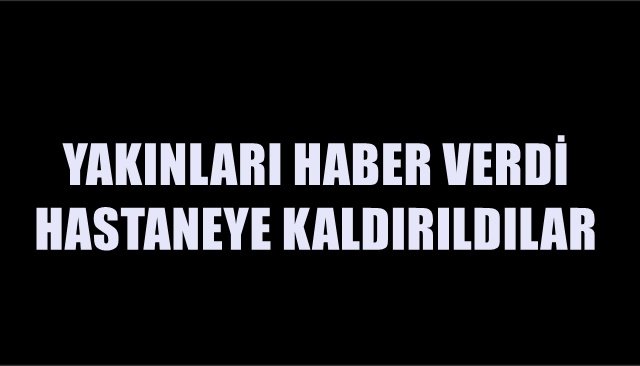 YAKINLARI HABER VERDİ, HASTANEYE KALDIRILDILAR