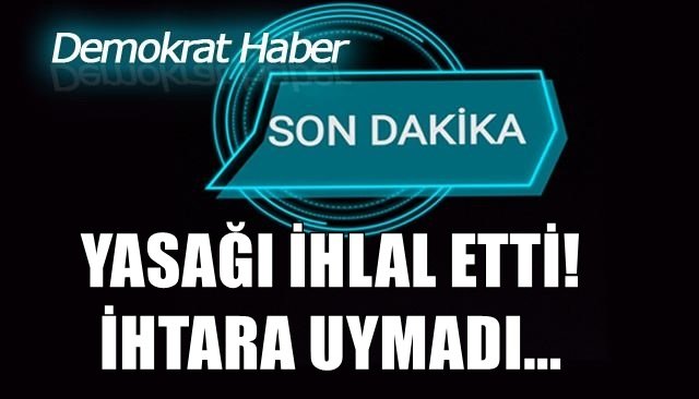 YASAĞI İHLAL ETTİ! İHTARA UYMADI...