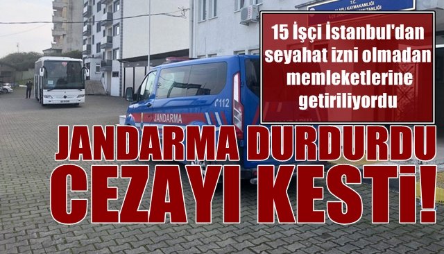 15 İşçi İstanbul´dan seyahat izni olmadan memleketlerine getiriliyordu