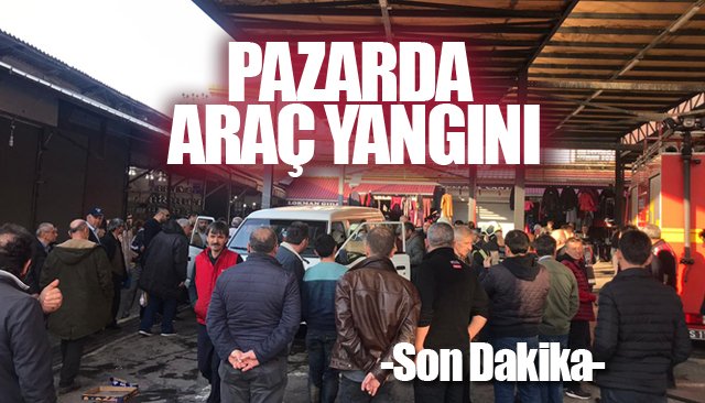 PAZAR’DA ARAÇ YANGINI