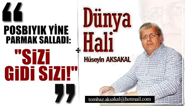 POSBIYIK YİNE PARMAK SALLADI: “SİZİ GİDİ SİZİ!´´