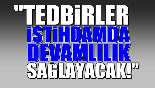 “TEDBİRLER İSTİHDAMIN DEVAMLILIĞINI SAĞLAYACAK”