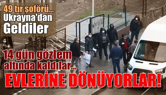 49 Tır şoförünün karantina süresi bitti... Evlerine dönüyorlar!