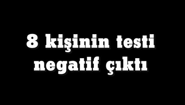 8 kişinin testi negatif çıktı