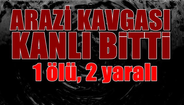 Arazi kavgası kanlı bitti:  1 ölü, 2 yaralı