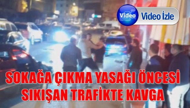 SOKAĞA ÇIKMA YASAĞI ÖNCESİ SIKIŞAN TRAFİKTE KAVGA