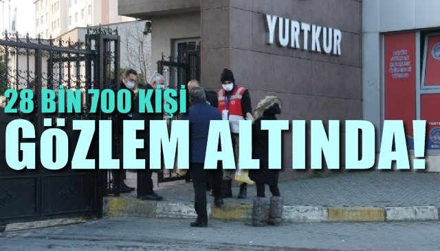 28 BİN 700 KİŞİ GÖZLEM ALTINDA!